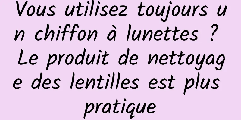 Vous utilisez toujours un chiffon à lunettes ? Le produit de nettoyage des lentilles est plus pratique