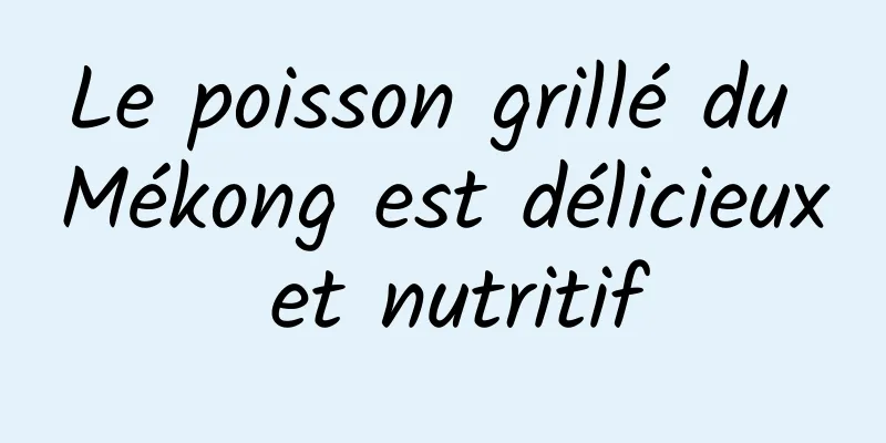 Le poisson grillé du Mékong est délicieux et nutritif