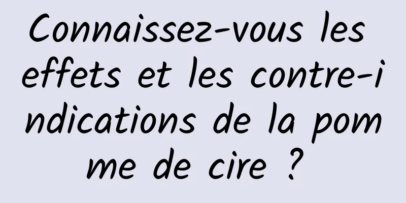 Connaissez-vous les effets et les contre-indications de la pomme de cire ? 