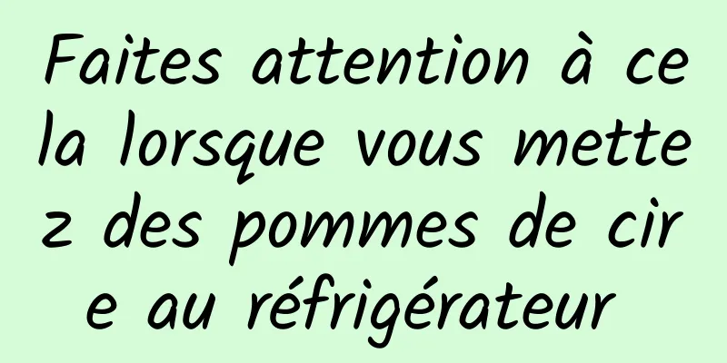 Faites attention à cela lorsque vous mettez des pommes de cire au réfrigérateur 