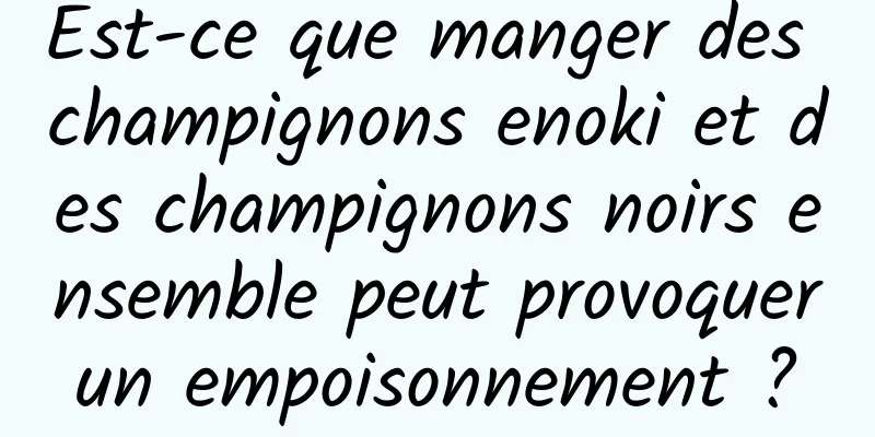 Est-ce que manger des champignons enoki et des champignons noirs ensemble peut provoquer un empoisonnement ? 