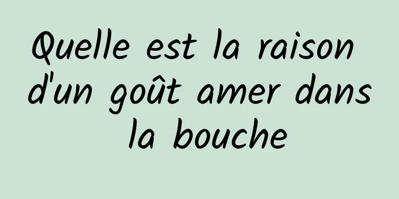 Quelle est la raison d'un goût amer dans la bouche