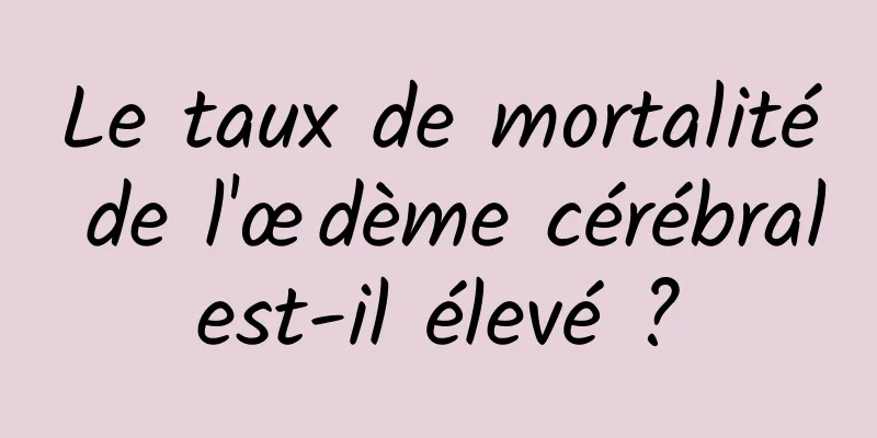 Le taux de mortalité de l'œdème cérébral est-il élevé ? 