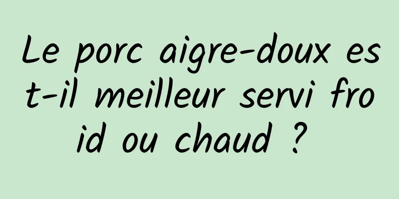 Le porc aigre-doux est-il meilleur servi froid ou chaud ? 