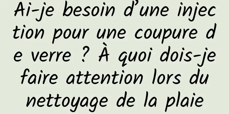 Ai-je besoin d’une injection pour une coupure de verre ? À quoi dois-je faire attention lors du nettoyage de la plaie