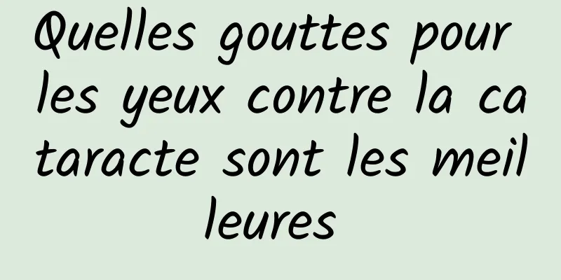 Quelles gouttes pour les yeux contre la cataracte sont les meilleures 