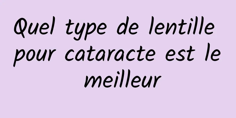 Quel type de lentille pour cataracte est le meilleur