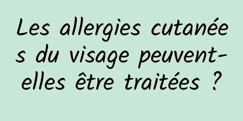 Les allergies cutanées du visage peuvent-elles être traitées ?