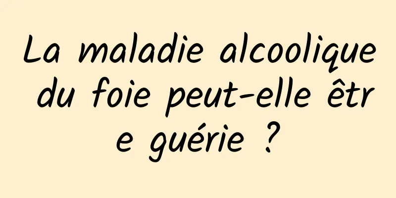 La maladie alcoolique du foie peut-elle être guérie ?