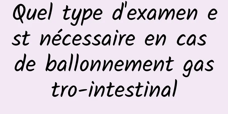 Quel type d'examen est nécessaire en cas de ballonnement gastro-intestinal