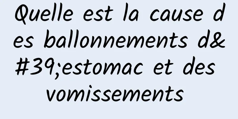 Quelle est la cause des ballonnements d'estomac et des vomissements 