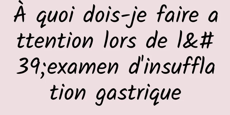 À quoi dois-je faire attention lors de l'examen d'insufflation gastrique