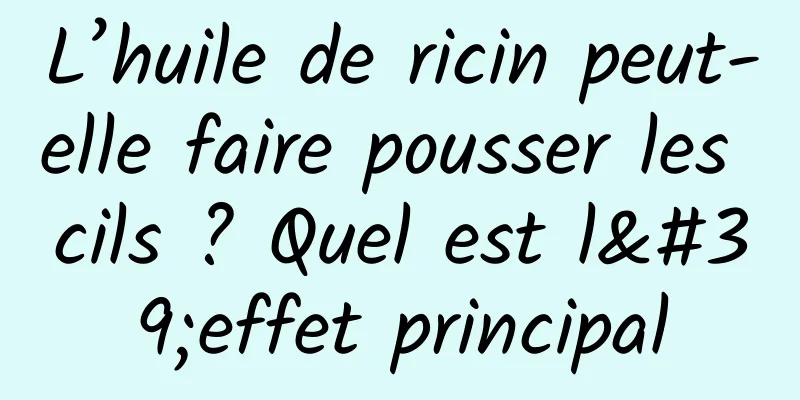 L’huile de ricin peut-elle faire pousser les cils ? Quel est l'effet principal