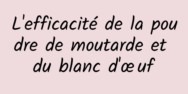 L'efficacité de la poudre de moutarde et du blanc d'œuf