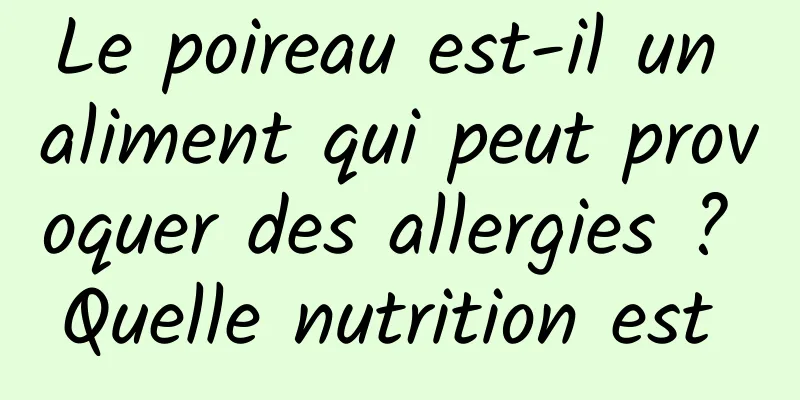 Le poireau est-il un aliment qui peut provoquer des allergies ? Quelle nutrition est 