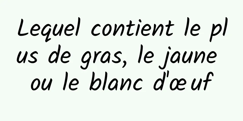 Lequel contient le plus de gras, le jaune ou le blanc d'œuf