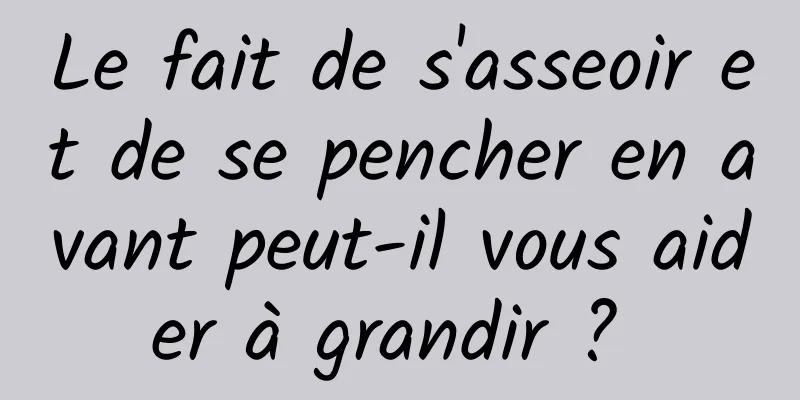 Le fait de s'asseoir et de se pencher en avant peut-il vous aider à grandir ? 