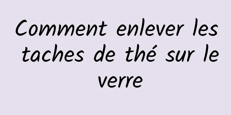 Comment enlever les taches de thé sur le verre