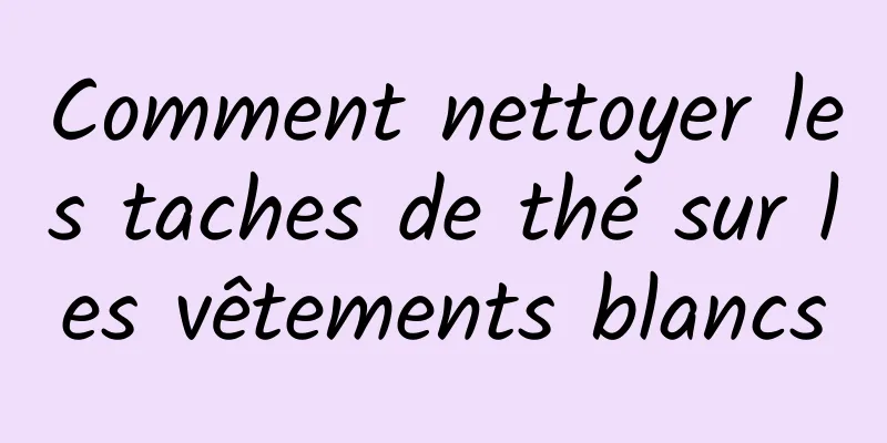 Comment nettoyer les taches de thé sur les vêtements blancs