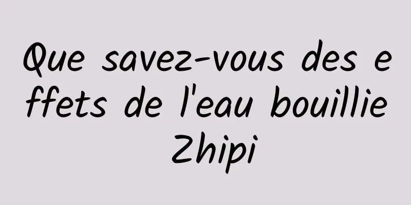 Que savez-vous des effets de l'eau bouillie Zhipi