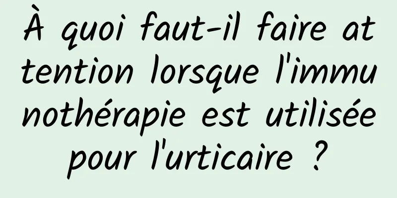 À quoi faut-il faire attention lorsque l'immunothérapie est utilisée pour l'urticaire ? 