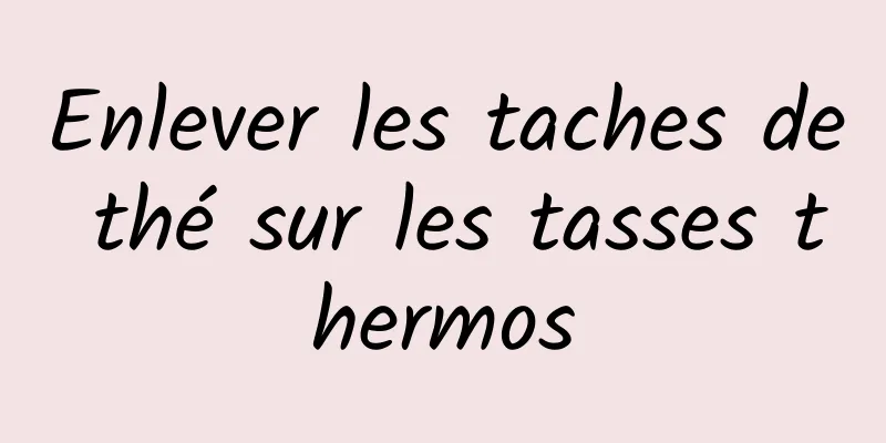 Enlever les taches de thé sur les tasses thermos