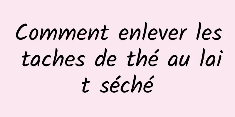 Comment enlever les taches de thé au lait séché