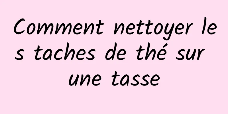 Comment nettoyer les taches de thé sur une tasse