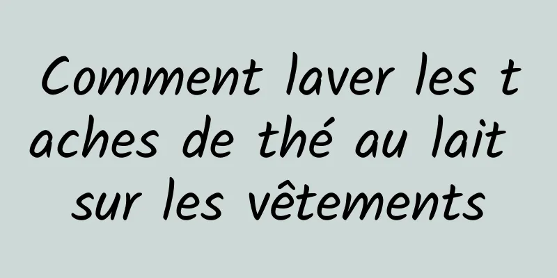 Comment laver les taches de thé au lait sur les vêtements