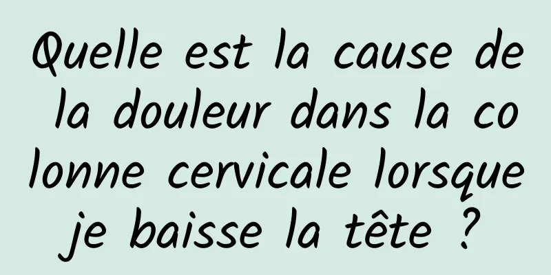 Quelle est la cause de la douleur dans la colonne cervicale lorsque je baisse la tête ? 