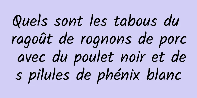 Quels sont les tabous du ragoût de rognons de porc avec du poulet noir et des pilules de phénix blanc