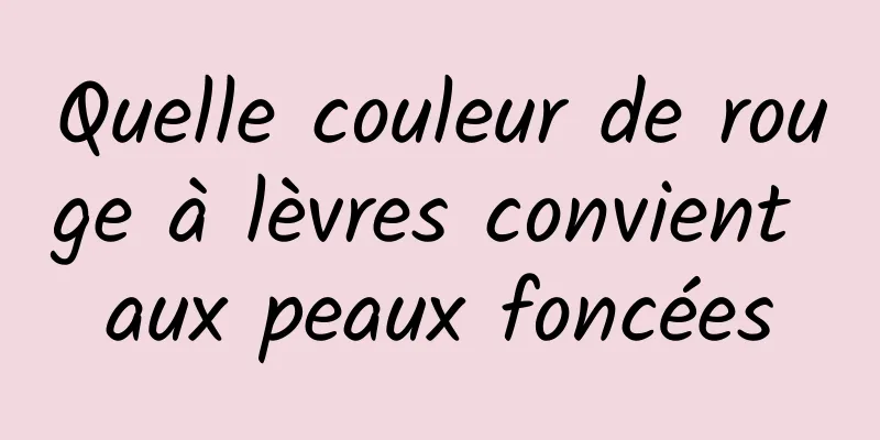 Quelle couleur de rouge à lèvres convient aux peaux foncées