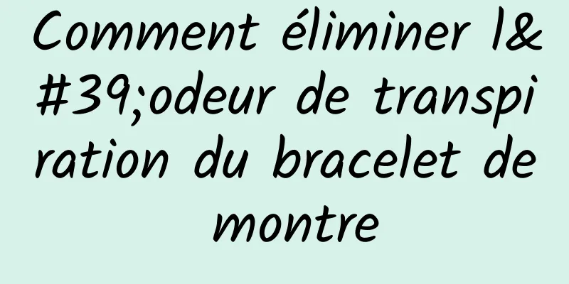 Comment éliminer l'odeur de transpiration du bracelet de montre