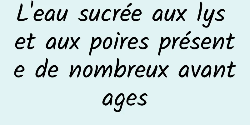 L'eau sucrée aux lys et aux poires présente de nombreux avantages