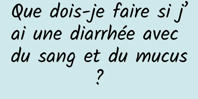 Que dois-je faire si j’ai une diarrhée avec du sang et du mucus ? 