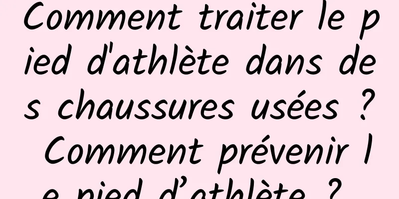 Comment traiter le pied d'athlète dans des chaussures usées ? Comment prévenir le pied d’athlète ? 