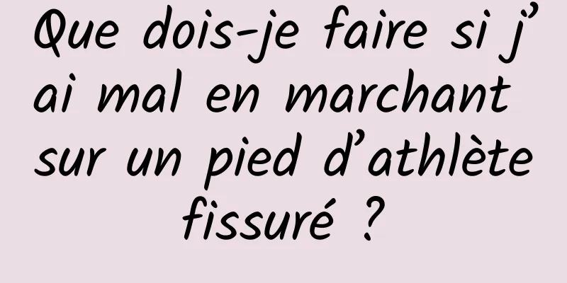 Que dois-je faire si j’ai mal en marchant sur un pied d’athlète fissuré ? 