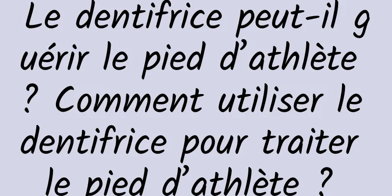 Le dentifrice peut-il guérir le pied d’athlète ? Comment utiliser le dentifrice pour traiter le pied d’athlète ? 