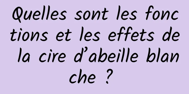 Quelles sont les fonctions et les effets de la cire d’abeille blanche ? 