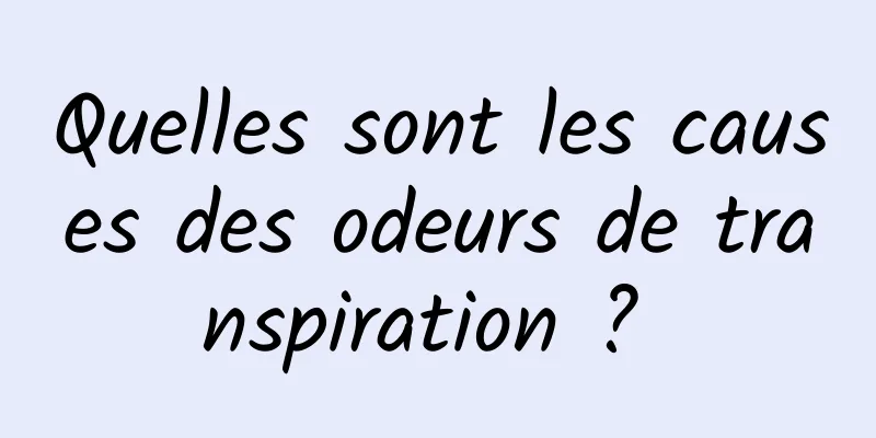 Quelles sont les causes des odeurs de transpiration ? 