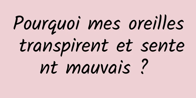 Pourquoi mes oreilles transpirent et sentent mauvais ? 