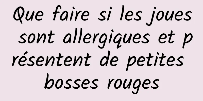 Que faire si les joues sont allergiques et présentent de petites bosses rouges