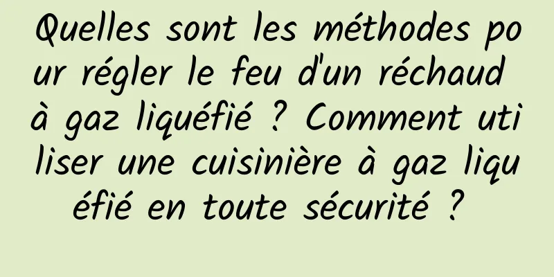 Quelles sont les méthodes pour régler le feu d'un réchaud à gaz liquéfié ? Comment utiliser une cuisinière à gaz liquéfié en toute sécurité ? 