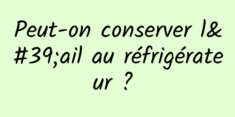 Peut-on conserver l'ail au réfrigérateur ? 