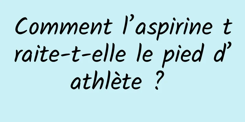 Comment l’aspirine traite-t-elle le pied d’athlète ? 