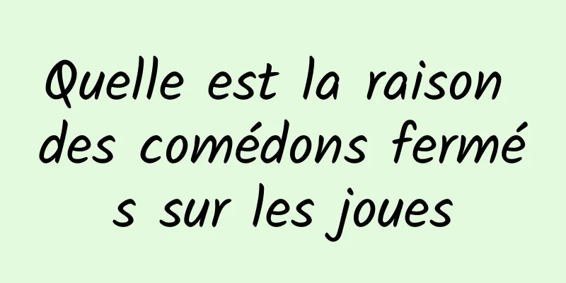 Quelle est la raison des comédons fermés sur les joues