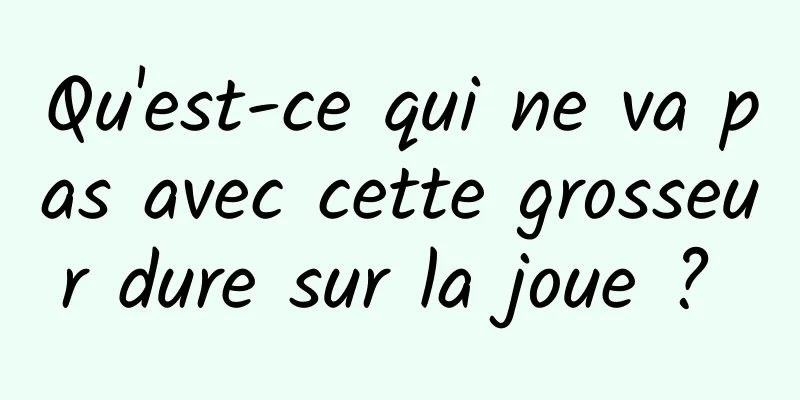 Qu'est-ce qui ne va pas avec cette grosseur dure sur la joue ? 