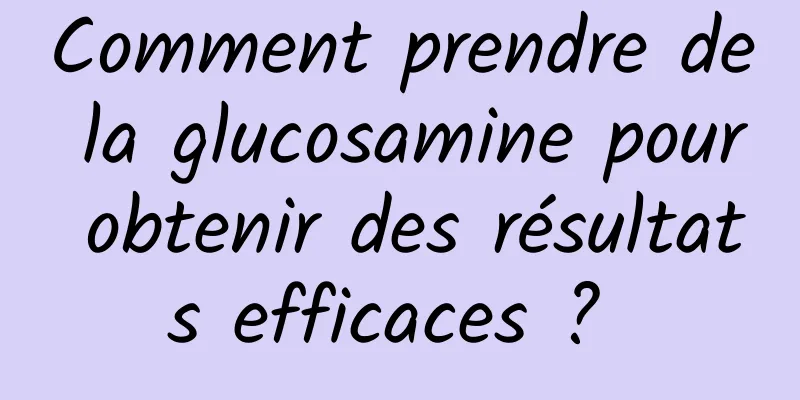 Comment prendre de la glucosamine pour obtenir des résultats efficaces ? 