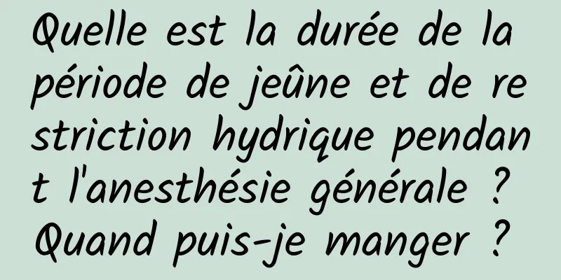 Quelle est la durée de la période de jeûne et de restriction hydrique pendant l'anesthésie générale ? Quand puis-je manger ? 