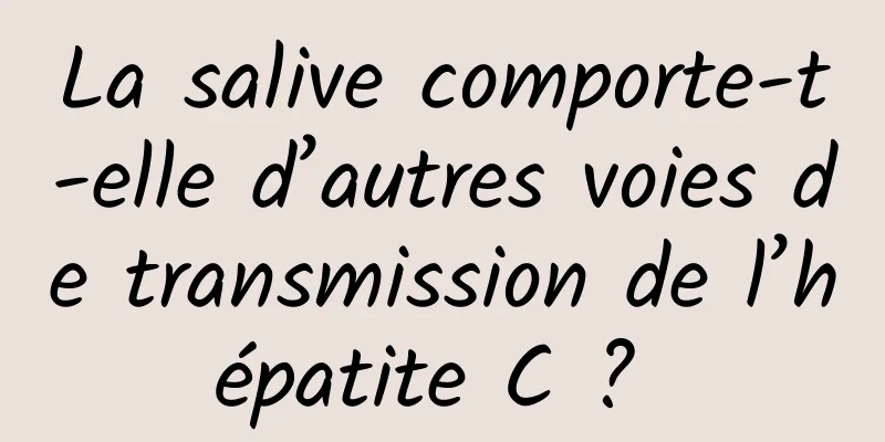 La salive comporte-t-elle d’autres voies de transmission de l’hépatite C ? 